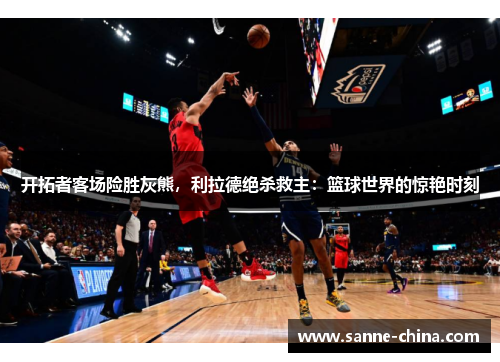 开拓者客场险胜灰熊，利拉德绝杀救主：篮球世界的惊艳时刻