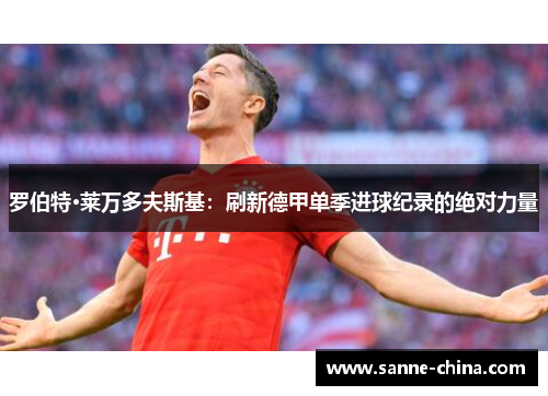 罗伯特·莱万多夫斯基：刷新德甲单季进球纪录的绝对力量