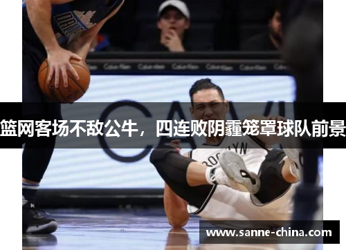 篮网客场不敌公牛，四连败阴霾笼罩球队前景