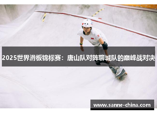 2025世界滑板锦标赛：唐山队对阵聊城队的巅峰战对决