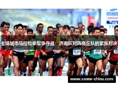 主场城市马拉松季军争夺战：济南队对阵商丘队的紧张对决