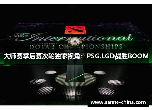 大师赛季后赛次轮独家视角：PSG.LGD战胜BOOM