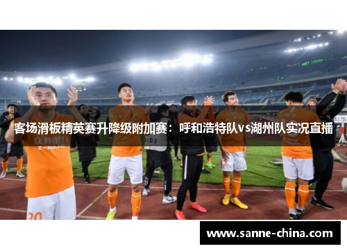 客场滑板精英赛升降级附加赛：呼和浩特队vs湖州队实况直播