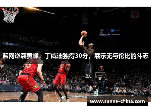 篮网逆袭黄蜂，丁威迪独得30分，展示无与伦比的斗志