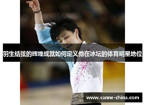 羽生结弦的辉煌成就如何定义他在冰坛的体育明星地位