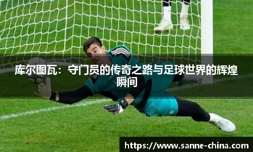 库尔图瓦：守门员的传奇之路与足球世界的辉煌瞬间