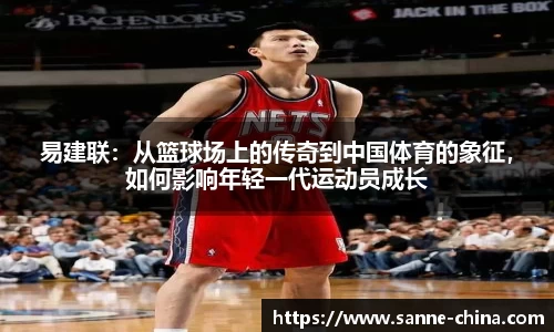 易建联：从篮球场上的传奇到中国体育的象征，如何影响年轻一代运动员成长