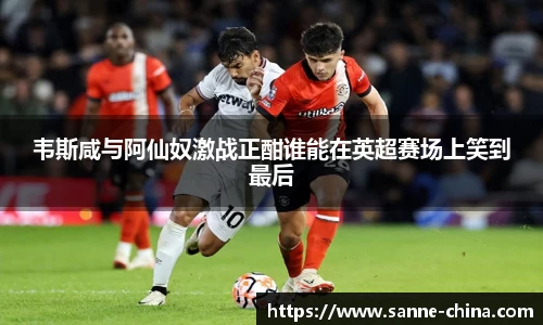 韦斯咸与阿仙奴激战正酣谁能在英超赛场上笑到最后
