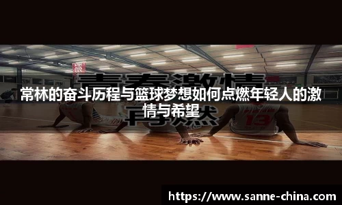 常林的奋斗历程与篮球梦想如何点燃年轻人的激情与希望